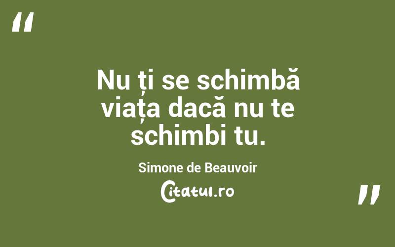 Nu ţi se schimbă viaţa dacă nu te schimbi tu. Simone de Beauvoir
