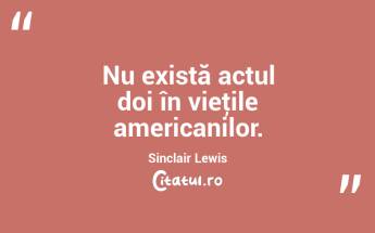Nu există actul doi în vieţile americanilor. Sinclair Lewis...