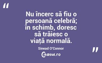 Nu încerc să fiu o persoană celebră; în schimb, doresc să trăiesc o viaţă normală. Sinead O