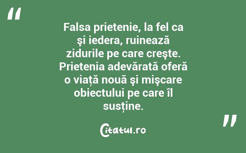 Falsa prietenie, la fel ca şi iedera, ruinează zidurile pe care creşte. Prietenia adevărată oferă o viaţă nouă şi mişcare obiectului pe care îl susţine. 