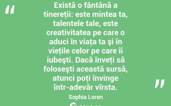 Există o fântână a tinereţii: este mintea ta, talentele tale, este creativitatea pe care o aduci în viaţa ta şi în vieţile celor pe care îi iubeşti. Dacă înveţi să foloseşti această sursă, atunci poţi învinge într-adevăr vîrsta. Sophia Loren...