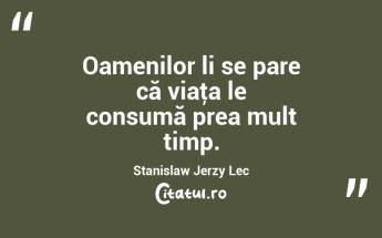 Oamenilor li se pare că viaţa le consumă prea mult timp. Stanislaw Jerzy Lec...