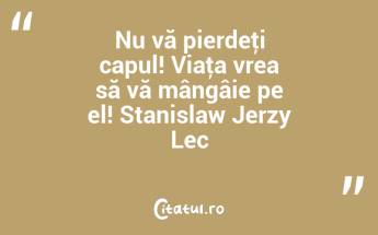 Nu vă pierdeţi capul! Viaţa vrea să vă mângâie pe el! Stanislaw Jerzy Lec...