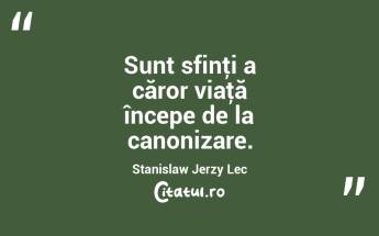 Sunt sfinţi a căror viaţă începe de la canonizare. Stanislaw Jerzy Lec...