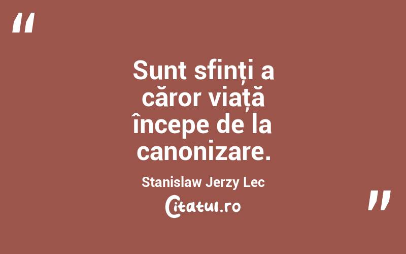 Sunt sfinţi a căror viaţă începe de la canonizare. Stanislaw Jerzy Lec
