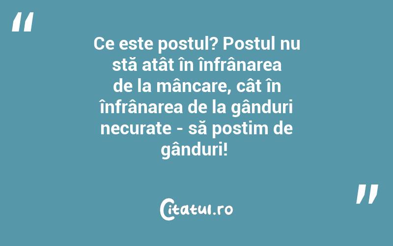Ce este postul? Postul nu stă atât în înfrânarea de la mâncare, cât în înfrânarea de la gânduri necurate - să postim de gânduri! 
