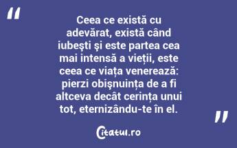 Ceea ce există cu adevărat, există când iubeşti şi este partea cea mai intensă a vieţii, este ceea ce viaţa venerează: pierzi obişnuinţa de a fi altceva decât cerinţa unui tot, eternizându-te în el. ...