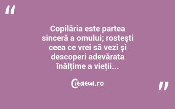 Copilăria este partea sinceră a omului; rosteşti ceea ce vrei să vezi şi descoperi adevărata înălţime a vieţii... ...