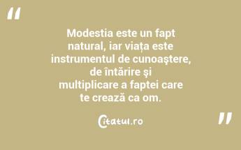 Modestia este un fapt natural, iar viaţa este instrumentul de cunoaştere, de întărire şi multiplicare a faptei care te crează ca om. ...