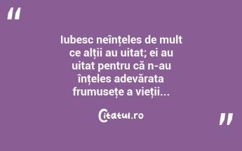 Iubesc neînţeles de mult ce alţii au uitat; ei au uitat pentru că n-au înţeles adevărata frumuseţe a vieţii... ...