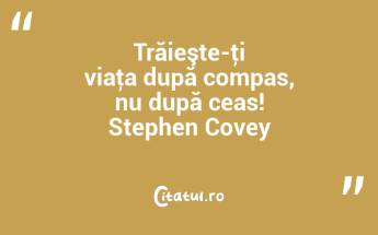 Trăieşte-ţi viaţa după compas, nu după ceas! Stephen Covey...