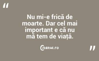 Nu mi-e frică de moarte. Dar cel mai important e că nu mă tem de viaţă. ...