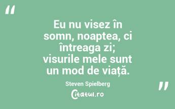 Eu nu visez în somn, noaptea, ci întreaga zi; visurile mele sunt un mod de viaţă. Steven Spielberg...