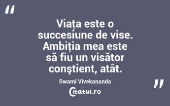 Viaţa este o succesiune de vise. Ambiţia mea este să fiu un visător conştient, atât. Swami Vivekananda...