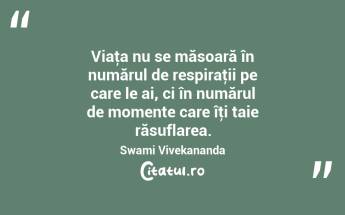 Viaţa nu se măsoară în numărul de respiraţii pe care le ai, ci în numărul de momente care îţi taie răsuflarea. Swami Vivekananda...