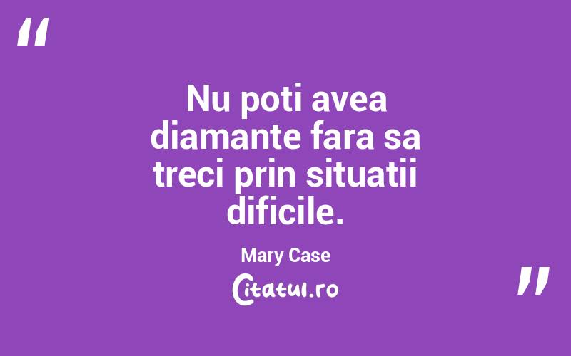 Nu poti avea diamante fara sa treci prin situatii dificile. Mary Case