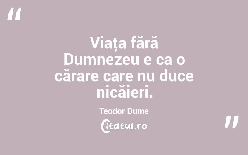 Viaţa fără Dumnezeu e ca o cărare care nu duce nicăieri. Teodor Dume
