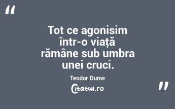 Tot ce agonisim într-o viaţă rămâne sub umbra unei cruci. Teodor Dume...