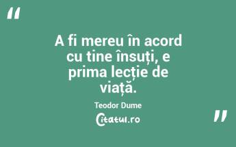 A fi mereu în acord cu tine însuţi, e prima lecţie de viaţă. Teodor Dume...