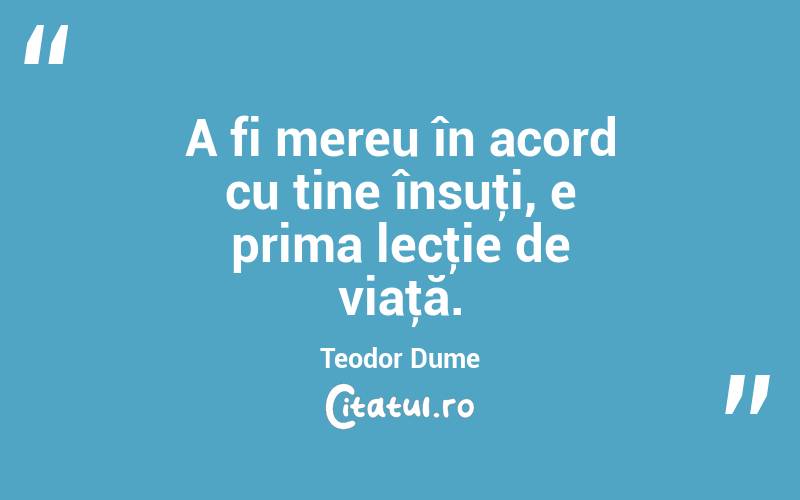 A fi mereu în acord cu tine însuţi, e prima lecţie de viaţă. Teodor Dume

