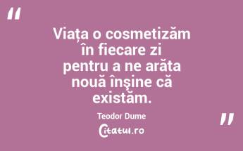 Viaţa o cosmetizăm în fiecare zi pentru a ne arăta nouă înşine că existăm. Teodor Dume...