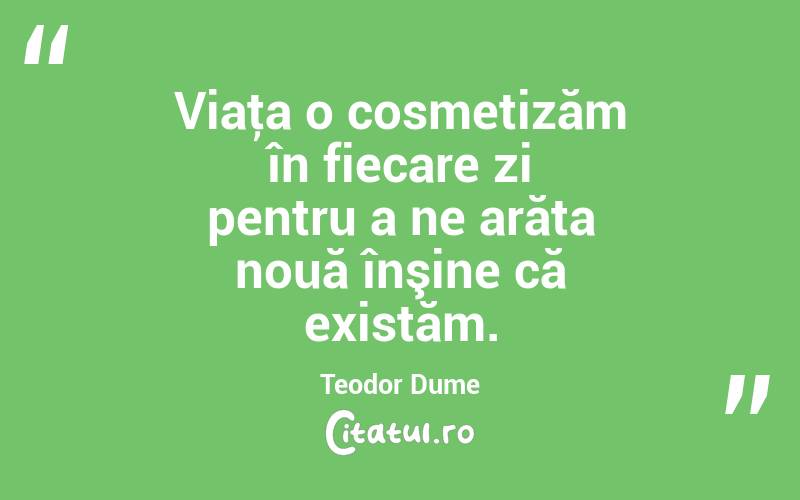 Viaţa o cosmetizăm în fiecare zi pentru a ne arăta nouă înşine că existăm. Teodor Dume
