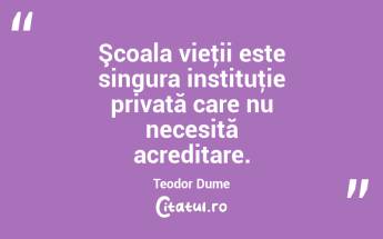 Şcoala vieţii este singura instituţie privată care nu necesită acreditare. Teodor Dume...