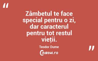 Zâmbetul te face special pentru o zi, dar caracterul pentru tot restul vieţii. Teodor Dume...
