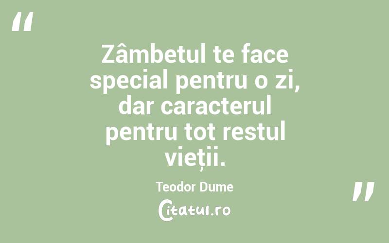 Zâmbetul te face special pentru o zi, dar caracterul pentru tot restul vieţii. Teodor Dume
