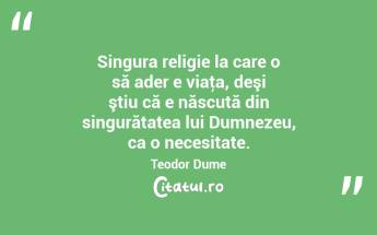 Singura religie la care o să ader e viaţa, deşi ştiu că e născută din singurătatea lui Dumnezeu, ca o necesitate. Teodor Dume...