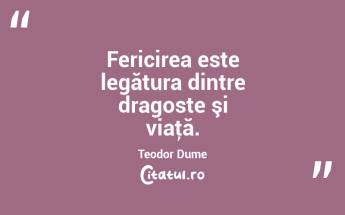 Fericirea este legătura dintre dragoste şi viaţă. Teodor Dume...