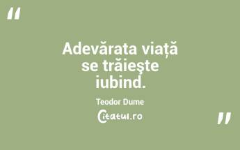 Adevărata viaţă se trăieşte iubind. Teodor Dume...