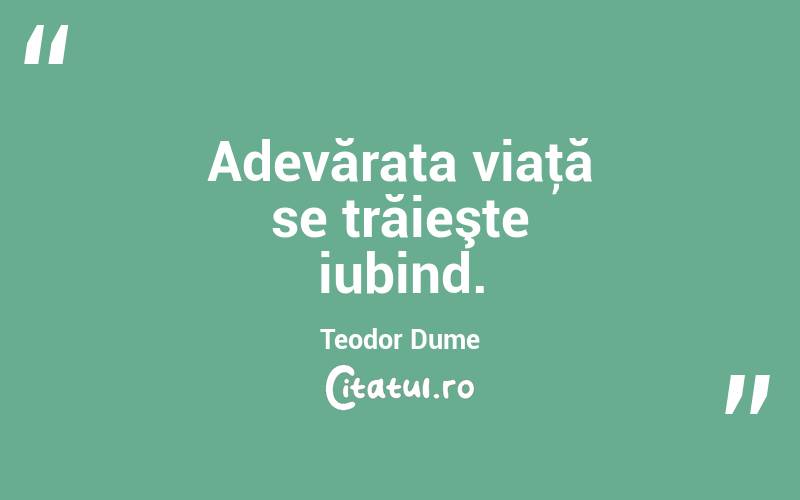 Adevărata viaţă se trăieşte iubind. Teodor Dume
