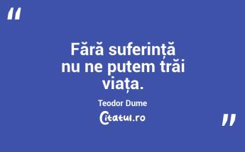 Fără suferinţă nu ne putem trăi viaţa. Teodor Dume...