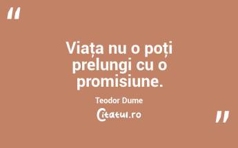Viaţa nu o poţi prelungi cu o promisiune. Teodor Dume...
