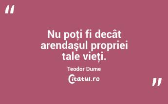 Nu poţi fi decât arendaşul propriei tale vieţi. Teodor Dume...