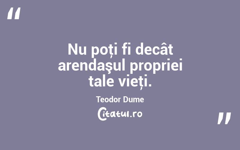 Nu poţi fi decât arendaşul propriei tale vieţi. Teodor Dume
