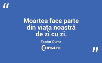 Moartea face parte din viaţa noastră de zi cu zi. Teodor Dume...