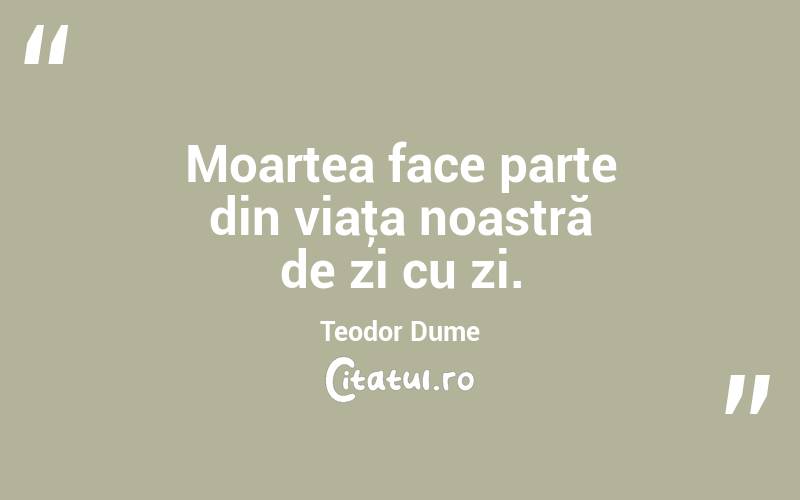 Moartea face parte din viaţa noastră de zi cu zi. Teodor Dume
