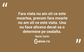 Fara viata nu am sti ce este moartea, precum fara moarte nu am sti ce este viata. Una nu face altceva decat sa o determine pe cealalta.  Sorin Cerin...