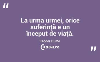 La urma urmei, orice suferinţă e un început de viaţă. Teodor Dume...