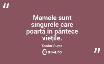 Mamele sunt singurele care poartă în pântece vieţile. Teodor Dume...
