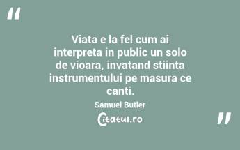 Viata e la fel cum ai interpreta in public un solo de vioara, invatand stiinta instrumentului pe masura ce canti.  Samuel Butler...