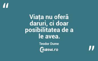 Viaţa nu oferă daruri, ci doar posibilitatea de a le avea. Teodor Dume...