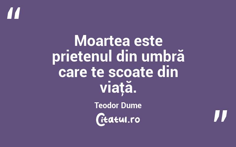 Moartea este prietenul din umbră care te scoate din viaţă. Teodor Dume
