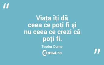 Viaţa îţi dă ceea ce poţi fi şi nu ceea ce crezi că poţi fi. Teodor Dume...