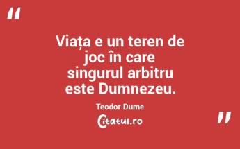 Viaţa e un teren de joc în care singurul arbitru este Dumnezeu. Teodor Dume...