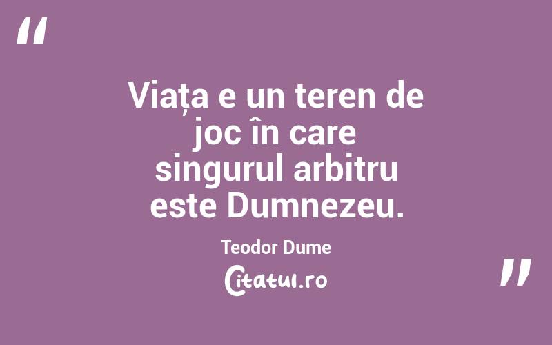 Viaţa e un teren de joc în care singurul arbitru este Dumnezeu. Teodor Dume
