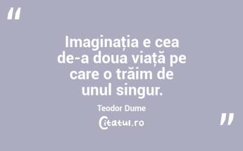 Imaginaţia e cea de-a doua viaţă pe care o trăim de unul singur. Teodor Dume...
