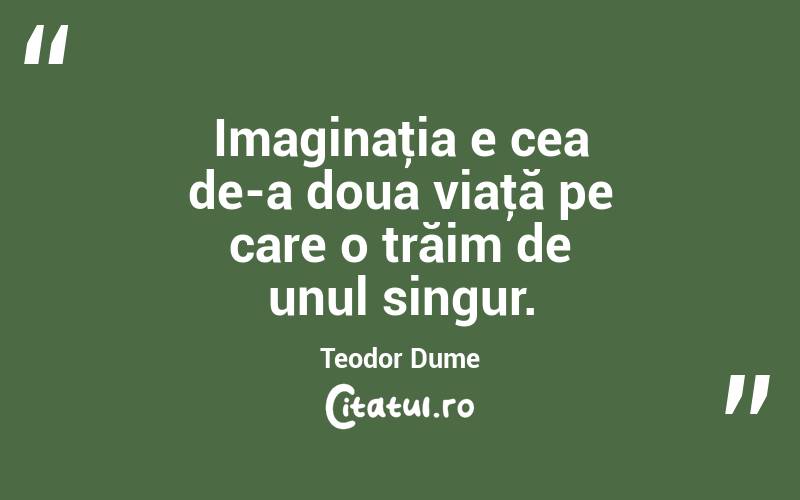 Imaginaţia e cea de-a doua viaţă pe care o trăim de unul singur. Teodor Dume
